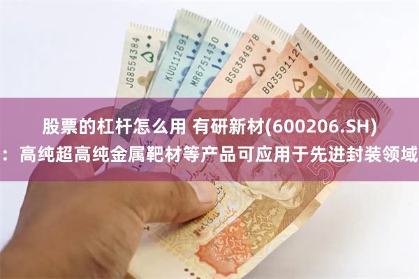 股票的杠杆怎么用 有研新材(600206.SH)：高纯超高纯金属靶材等产品可应用于先进封装领域