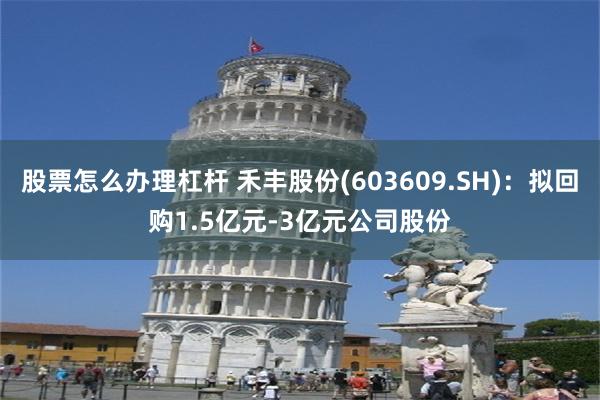 股票怎么办理杠杆 禾丰股份(603609.SH)：拟回购1.5亿元-3亿元公司股份