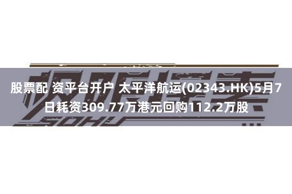 股票配 资平台开户 太平洋航运(02343.HK)5月7日耗资309.77万港元回购112.2万股