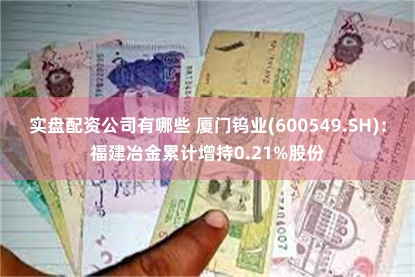 实盘配资公司有哪些 厦门钨业(600549.SH)：福建冶金累计增持0.21%股份