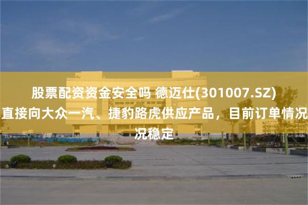 股票配资资金安全吗 德迈仕(301007.SZ)：已直接向大众一汽、捷豹路虎供应产品，目前订单情况稳定