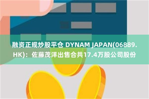 融资正规炒股平仓 DYNAM JAPAN(06889.HK)：佐藤茂洋出售合共17.4万股公司股份