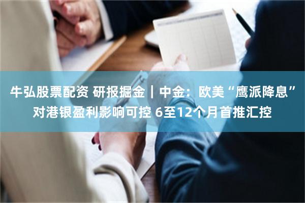 牛弘股票配资 研报掘金｜中金：欧美“鹰派降息”对港银盈利影响可控 6至12个月首推汇控