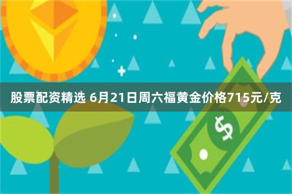 股票配资精选 6月21日周六福黄金价格715元/克