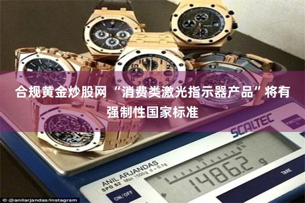 合规黄金炒股网 “消费类激光指示器产品”将有强制性国家标准