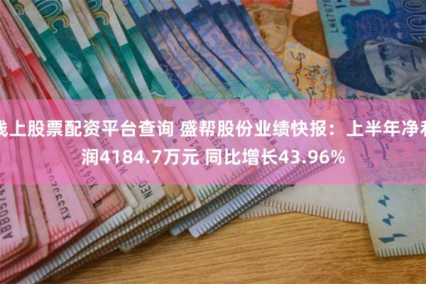 线上股票配资平台查询 盛帮股份业绩快报：上半年净利润4184.7万元 同比增长43.96%