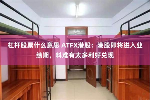 杠杆股票什么意思 ATFX港股：港股即将进入业绩期，料难有太多利好兑现