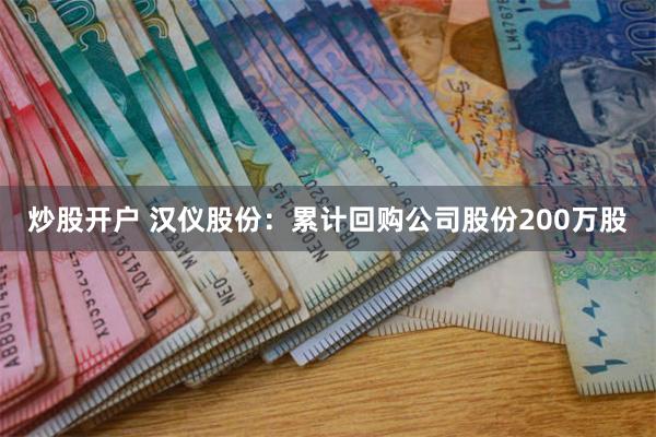 炒股开户 汉仪股份：累计回购公司股份200万股