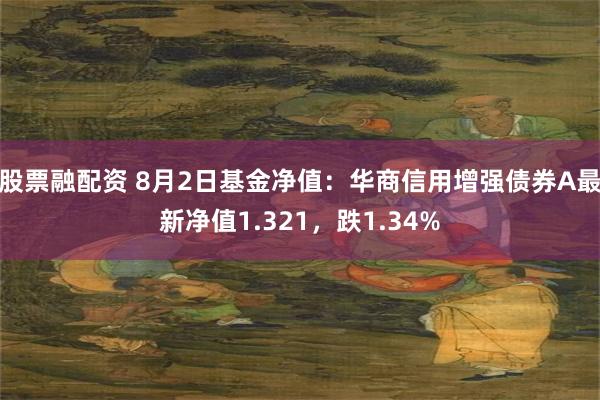 股票融配资 8月2日基金净值：华商信用增强债券A最新净值1.321，跌1.34%