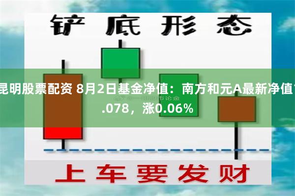 昆明股票配资 8月2日基金净值：南方和元A最新净值1.078，涨0.06%