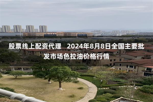 股票线上配资代理   2024年8月8日全国主要批发市场色拉油价格行情