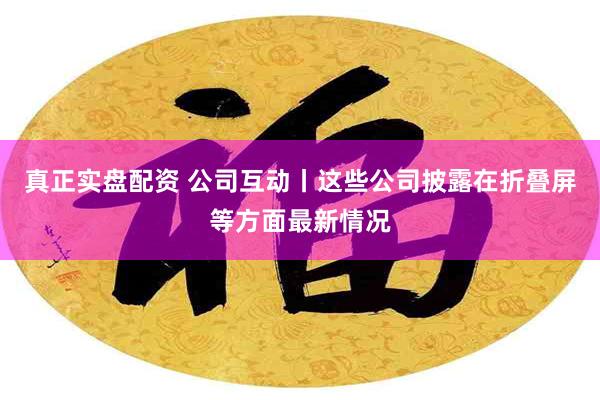 真正实盘配资 公司互动丨这些公司披露在折叠屏等方面最新情况