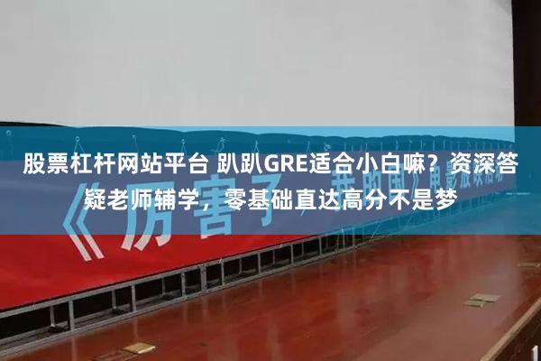 股票杠杆网站平台 趴趴GRE适合小白嘛？资深答疑老师辅学，零基础直达高分不是梦