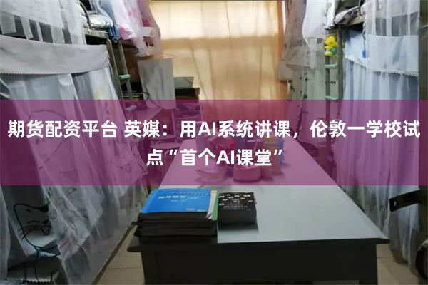 期货配资平台 英媒：用AI系统讲课，伦敦一学校试点“首个AI课堂”