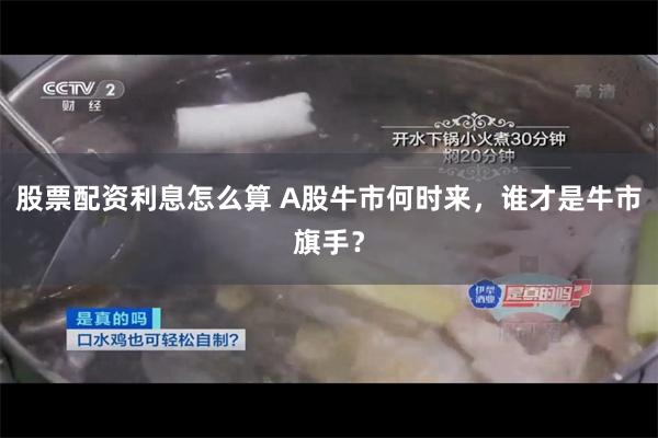 股票配资利息怎么算 A股牛市何时来，谁才是牛市旗手？