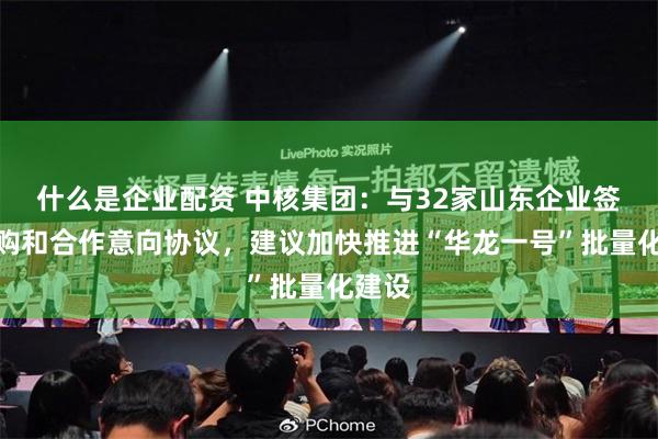 什么是企业配资 中核集团：与32家山东企业签署采购和合作意向协议，建议加快推进“华龙一号”批量化建设