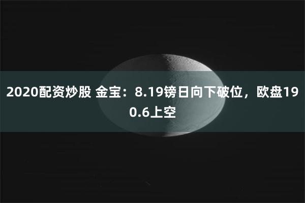 2020配资炒股 金宝：8.19镑日向下破位，欧盘190.6上空