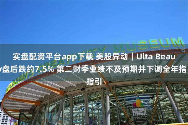 实盘配资平台app下载 美股异动｜Ulta Beauty盘后跌约7.5% 第二财季业绩不及预期并下调全年指引