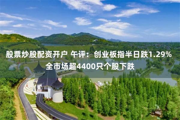 股票炒股配资开户 午评：创业板指半日跌1.29% 全市场超4400只个股下跌