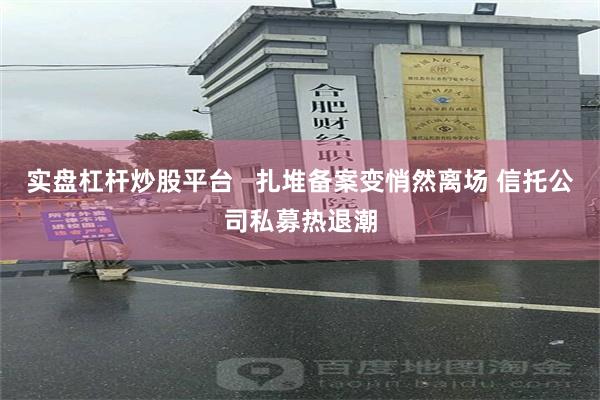 实盘杠杆炒股平台   扎堆备案变悄然离场 信托公司私募热退潮