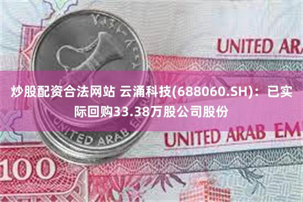 炒股配资合法网站 云涌科技(688060.SH)：已实际回购33.38万股公司股份