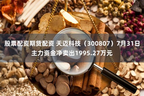 股票配资期货配资 天迈科技（300807）7月31日主力资金净卖出1995.27万元