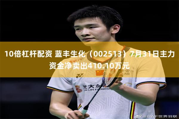 10倍杠杆配资 蓝丰生化（002513）7月31日主力资金净卖出410.10万元