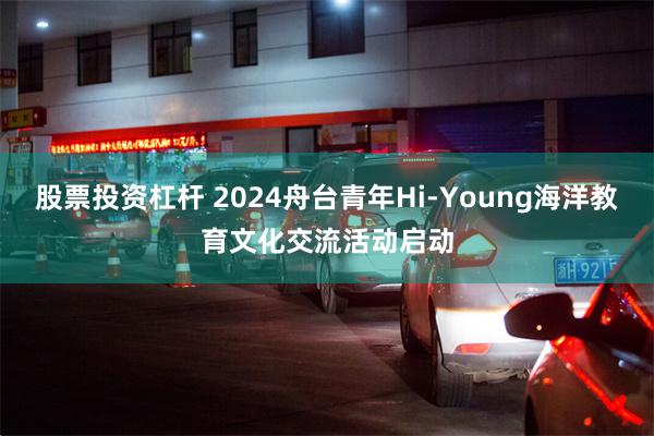 股票投资杠杆 2024舟台青年Hi-Young海洋教育文化交流活动启动