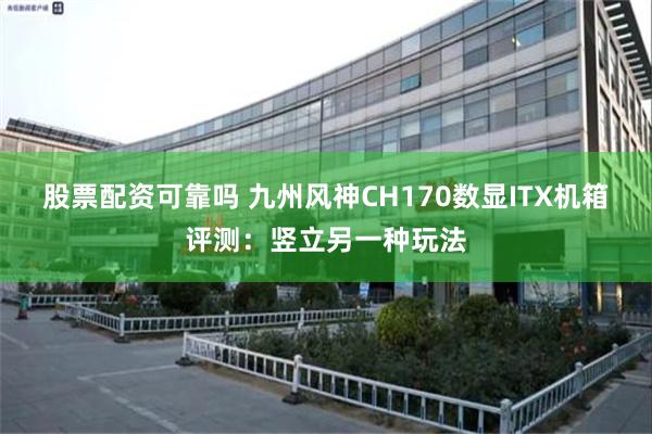 股票配资可靠吗 九州风神CH170数显ITX机箱评测：竖立另一种玩法