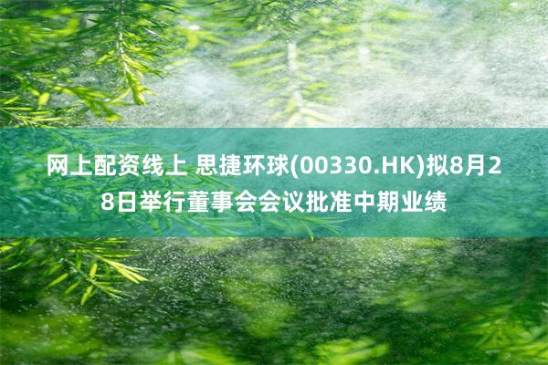 网上配资线上 思捷环球(00330.HK)拟8月28日举行董事会会议批准中期业绩