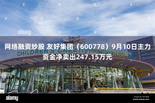 网络融资炒股 友好集团（600778）9月10日主力资金净卖出247.15万元