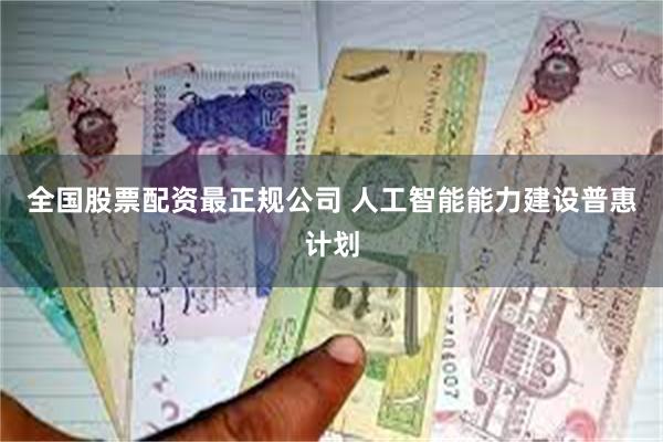 全国股票配资最正规公司 人工智能能力建设普惠计划