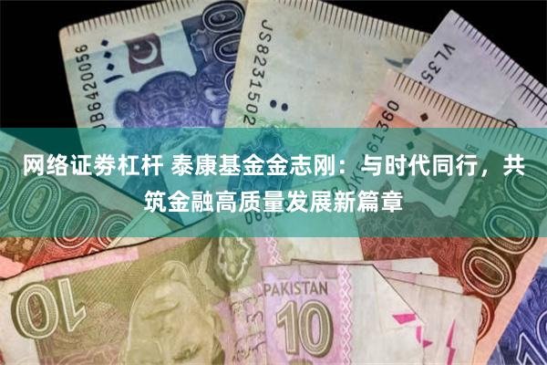 网络证劵杠杆 泰康基金金志刚：与时代同行，共筑金融高质量发展新篇章