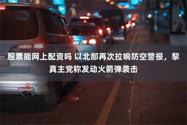 股票能网上配资吗 以北部再次拉响防空警报，黎真主党称发动火箭弹袭击