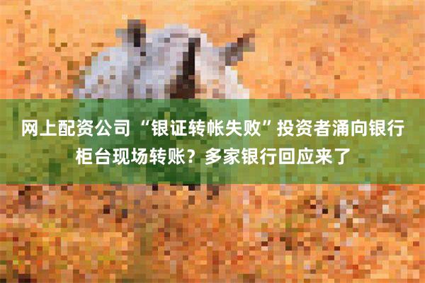 网上配资公司 “银证转帐失败”投资者涌向银行柜台现场转账？多家银行回应来了