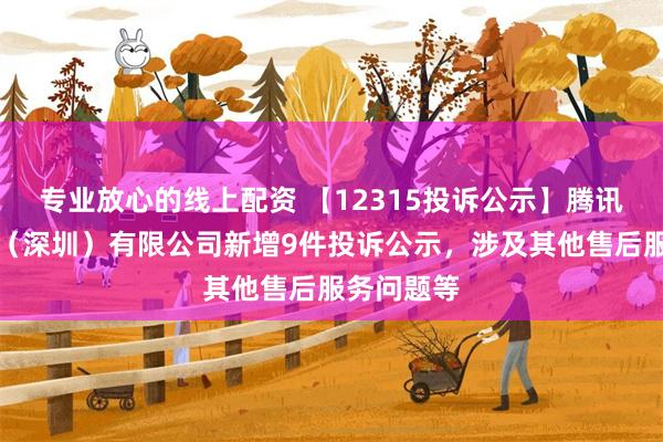 专业放心的线上配资 【12315投诉公示】腾讯音乐娱乐（深圳）有限公司新增9件投诉公示，涉及其他售后服务问题等