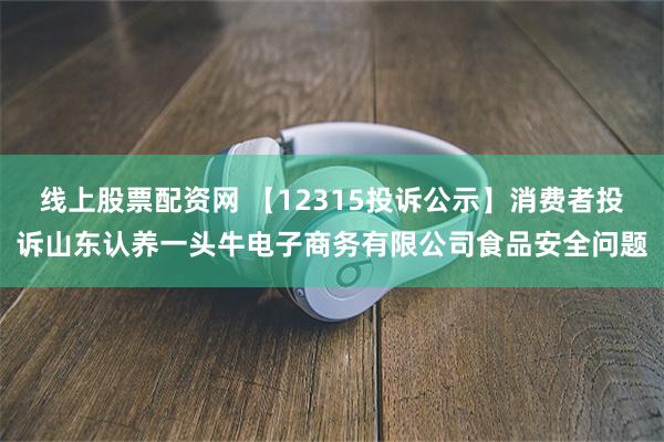 线上股票配资网 【12315投诉公示】消费者投诉山东认养一头牛电子商务有限公司食品安全问题