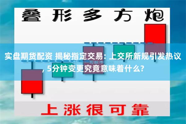 实盘期货配资 揭秘指定交易: 上交所新规引发热议, 5分钟变更究竟意味着什么?