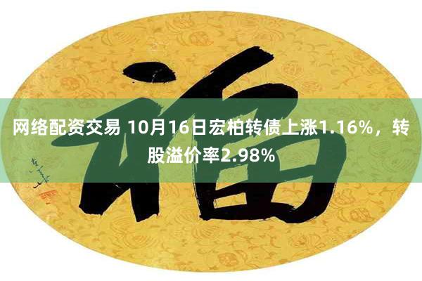 网络配资交易 10月16日宏柏转债上涨1.16%，转股溢价率2.98%