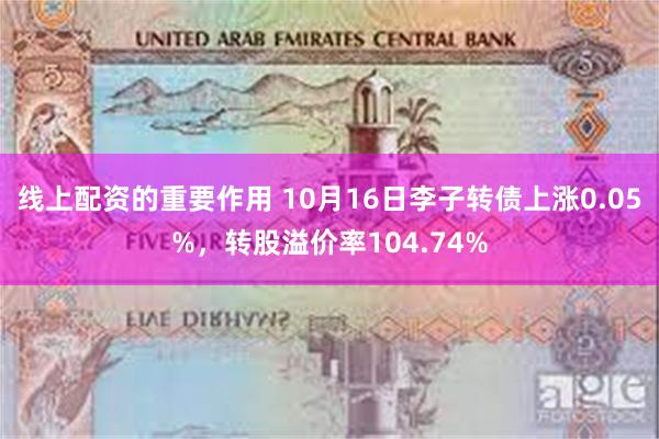 线上配资的重要作用 10月16日李子转债上涨0.05%，转股溢价率104.74%