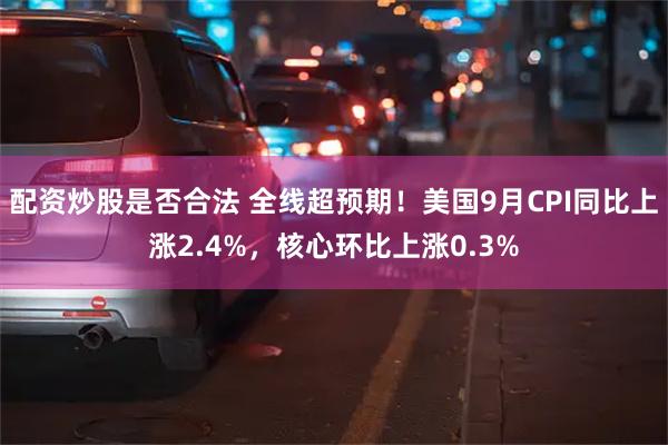 配资炒股是否合法 全线超预期！美国9月CPI同比上涨2.4%，核心环比上涨0.3%