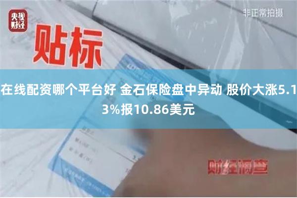 在线配资哪个平台好 金石保险盘中异动 股价大涨5.13%报10.86美元