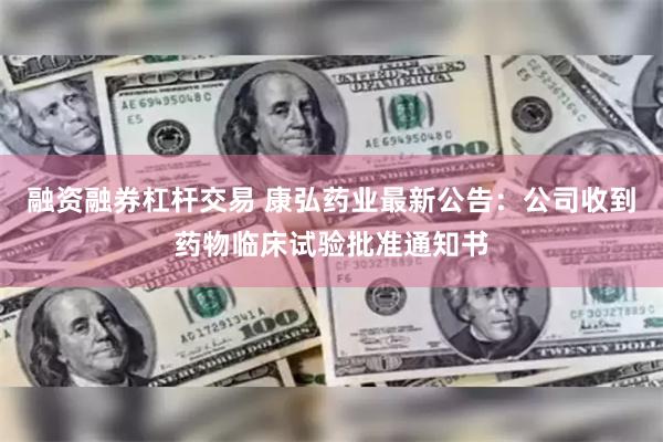 融资融券杠杆交易 康弘药业最新公告：公司收到药物临床试验批准通知书