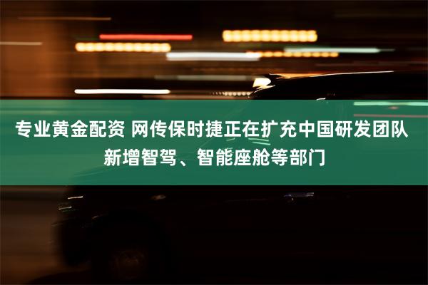 专业黄金配资 网传保时捷正在扩充中国研发团队 新增智驾、智能座舱等部门