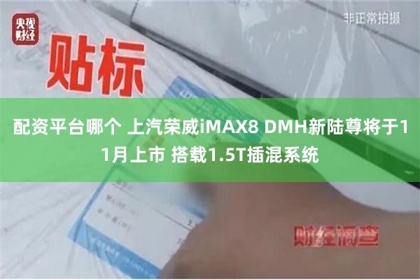 配资平台哪个 上汽荣威iMAX8 DMH新陆尊将于11月上市 搭载1.5T插混系统