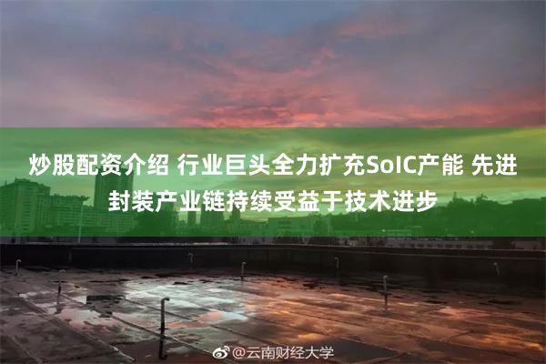 炒股配资介绍 行业巨头全力扩充SoIC产能 先进封装产业链持续受益于技术进步