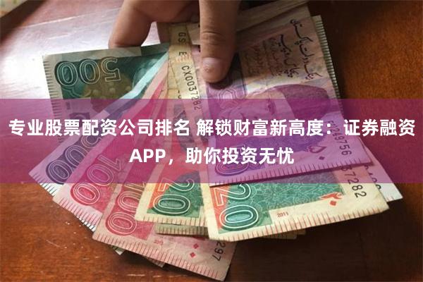 专业股票配资公司排名 解锁财富新高度：证券融资APP，助你投资无忧