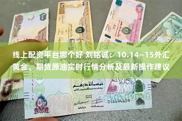 线上配资平台哪个好 刘铭诚：10.14—15外汇黄金、期货原油实时行情分析及最新操作建议