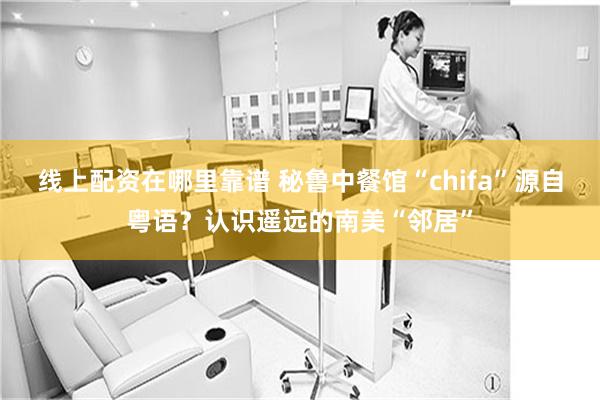 线上配资在哪里靠谱 秘鲁中餐馆“chifa”源自粤语？认识遥远的南美“邻居”