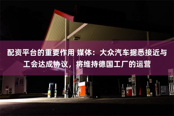 配资平台的重要作用 媒体：大众汽车据悉接近与工会达成协议，将维持德国工厂的运营